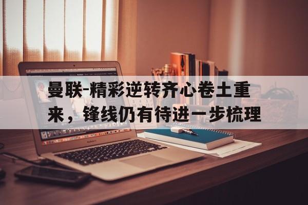 曼联-精彩逆转齐心卷土重来，锋线仍有待进一步梳理的简单介绍